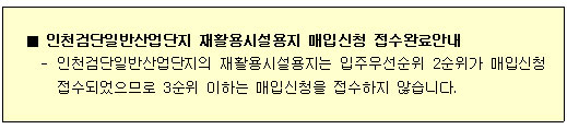 인천검단일반산업단지 재활용시설용지 매입신청 접수완료안내 인천검단일반산업단지의 재활용시설용지는 입주우선순위 2순위가 매입신청 접수되었으므로 3순위 이하는 매입신청을 접수하지 않습니다.