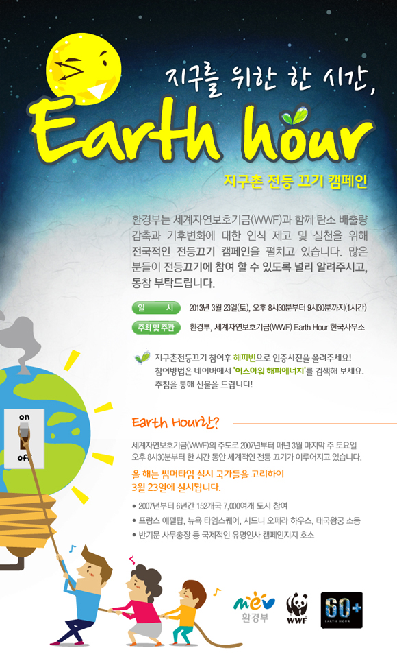 지구를 위한 한시간 Earth hour 지구촌 전등 끄기 캠페인 환경부는 세계자연보호기금과 함께 탄소배출량 감축과 기후변화에 대한 인식제고 및 실천을 위해 전국적인 전등끄기 캠페인을 펼치고 있습니다 많은 분들이 전등끄기에 참여할수 있도록 널리 알려주시고 동참 부탁드립니다.